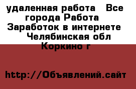 удаленная работа - Все города Работа » Заработок в интернете   . Челябинская обл.,Коркино г.